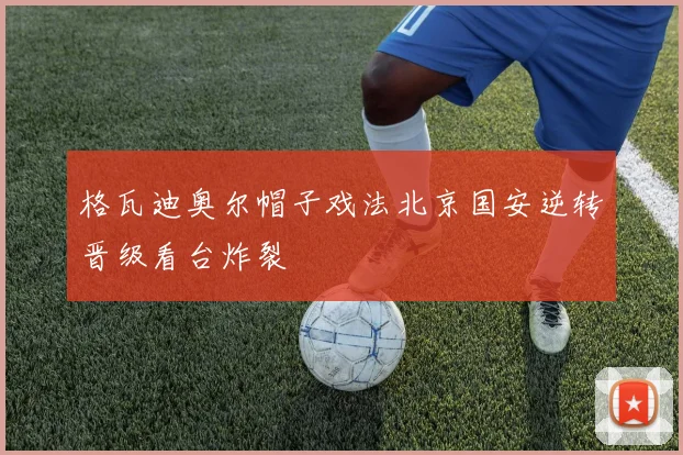 格瓦迪奥尔帽子戏法北京国安逆转晋级看台炸裂