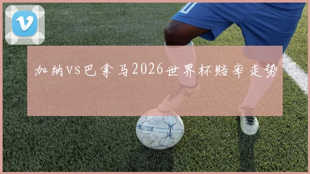 加纳vs巴拿马2026世界杯赔率走势