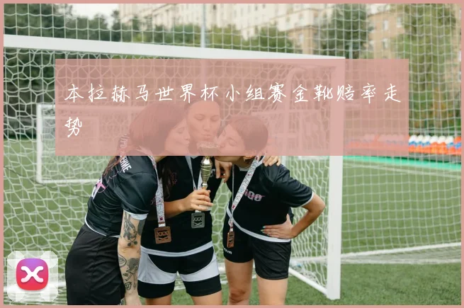 本拉赫马世界杯小组赛金靴赔率走势