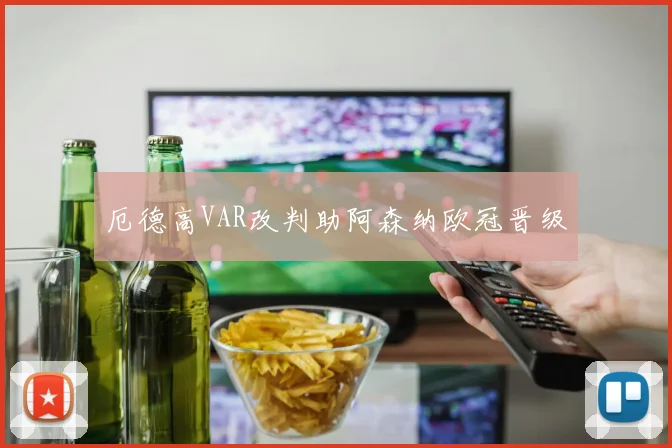 厄德高VAR改判助阿森纳欧冠晋级