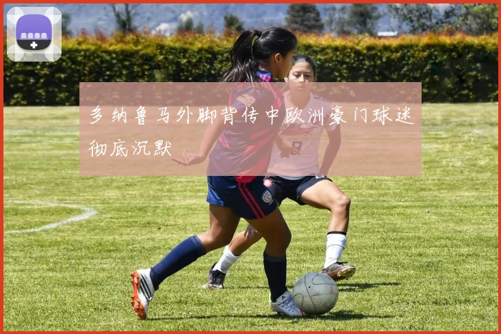 多纳鲁马外脚背传中欧洲豪门球迷彻底沉默