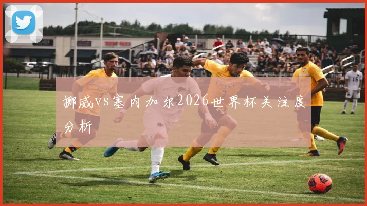 挪威vs塞内加尔2026世界杯关注度分析
