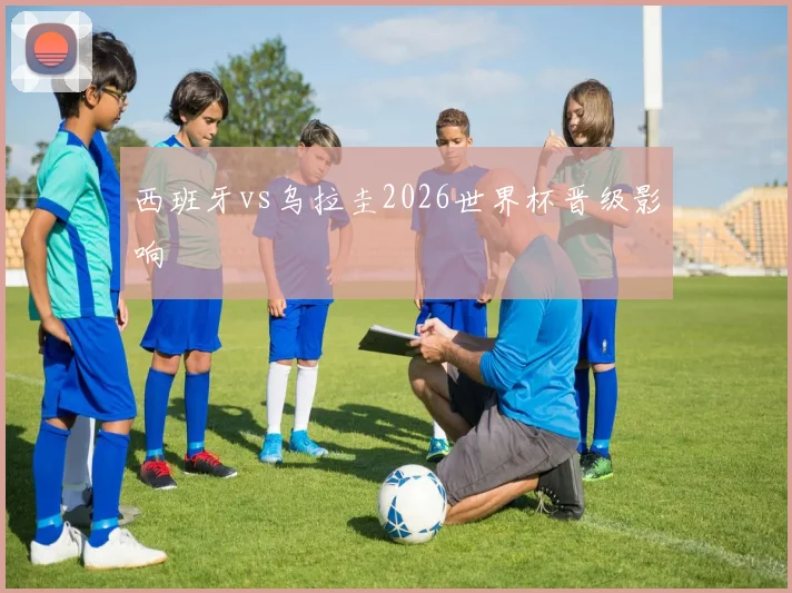西班牙vs乌拉圭2026世界杯晋级影响