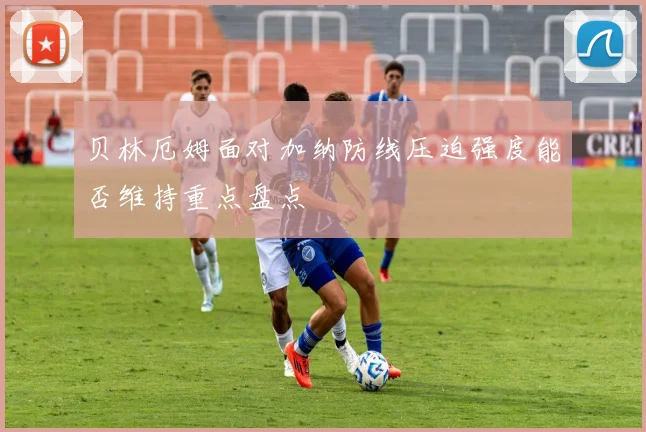 贝林厄姆面对加纳防线压迫强度能否维持重点盘点