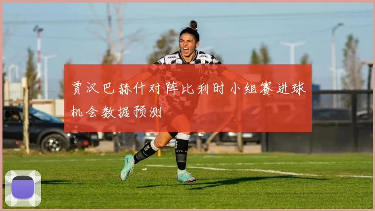 贾汉巴赫什对阵比利时小组赛进球机会数据预测
