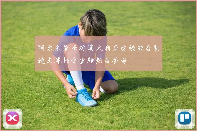 阿尔米隆面对澳大利亚防线能否制造点球机会金靴热度参考