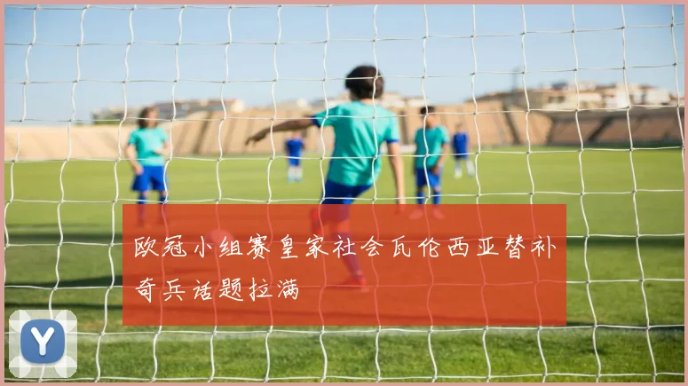 欧冠小组赛皇家社会瓦伦西亚替补奇兵话题拉满