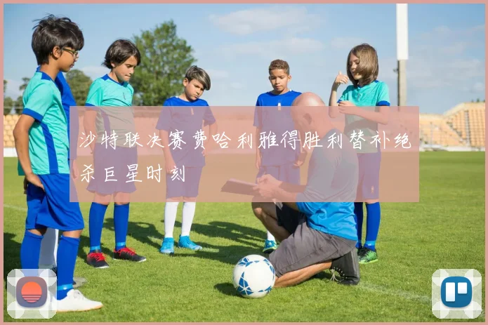 沙特联决赛费哈利雅得胜利替补绝杀巨星时刻