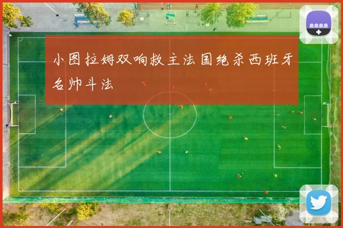 小图拉姆双响救主法国绝杀西班牙名帅斗法