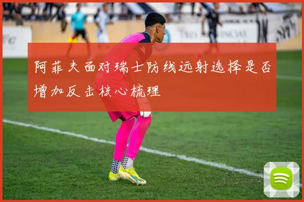 阿菲夫面对瑞士防线远射选择是否增加反击核心梳理