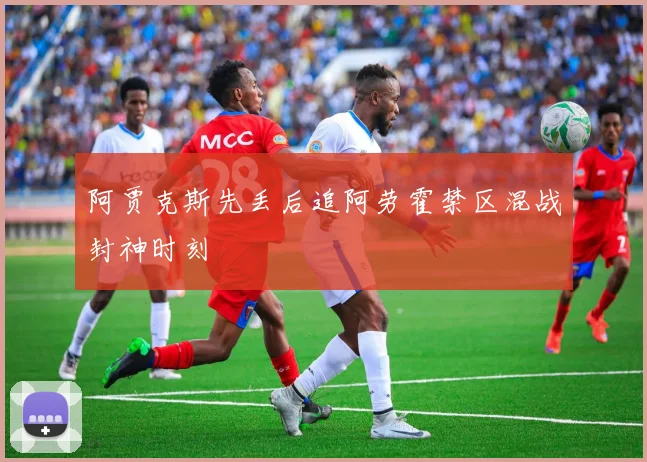 阿贾克斯先丢后追阿劳霍禁区混战封神时刻