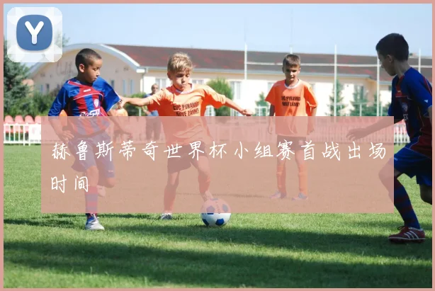 赫鲁斯蒂奇世界杯小组赛首战出场时间