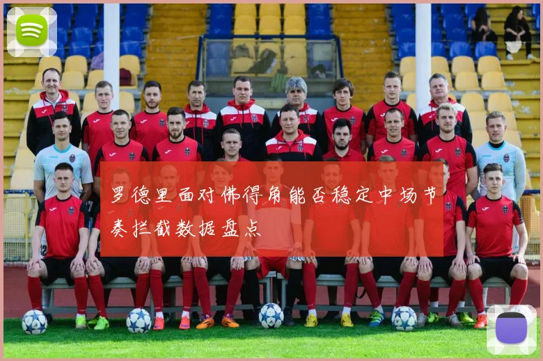 罗德里面对佛得角能否稳定中场节奏拦截数据盘点