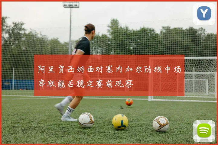 阿里贾西姆面对塞内加尔防线中场串联能否稳定赛前观察