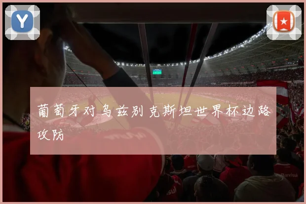 葡萄牙对乌兹别克斯坦世界杯边路攻防