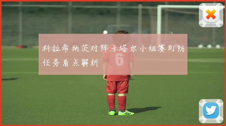 科拉希纳茨对阵卡塔尔小组赛盯防任务看点解析