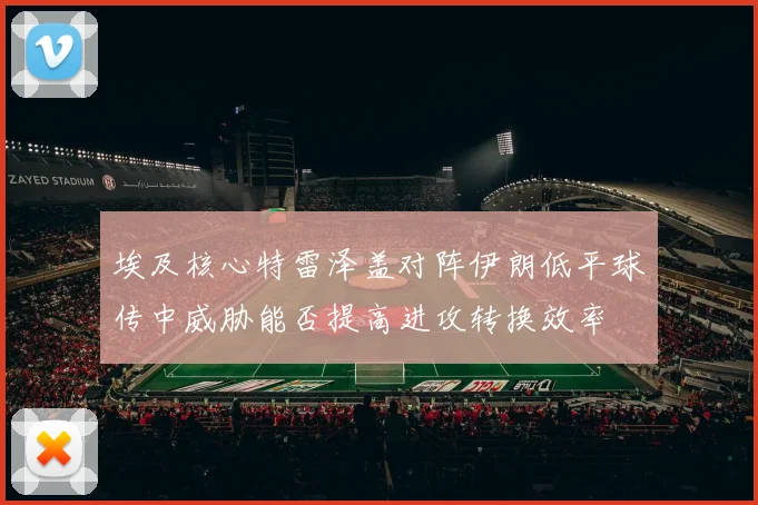 埃及核心特雷泽盖对阵伊朗低平球传中威胁能否提高进攻转换效率