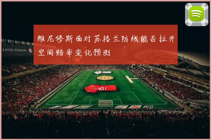 维尼修斯面对苏格兰防线能否拉开空间赔率变化预测