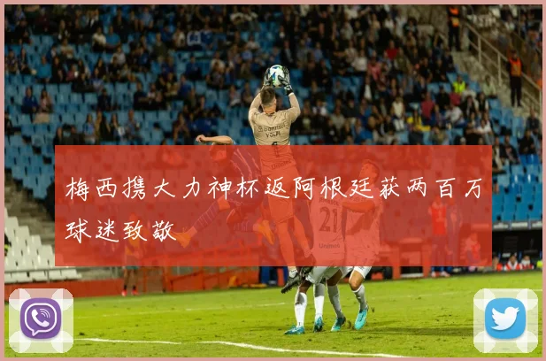 梅西携大力神杯返阿根廷获两百万球迷致敬