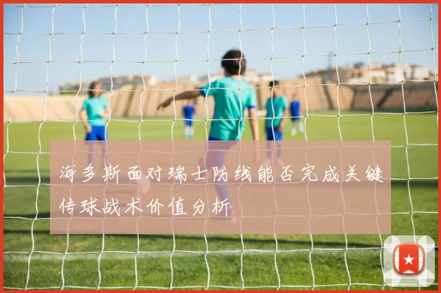 海多斯面对瑞士防线能否完成关键传球战术价值分析