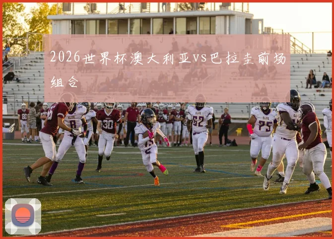 2026世界杯澳大利亚vs巴拉圭前场组合