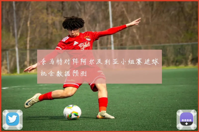 奈马特对阵阿尔及利亚小组赛进球机会数据预测