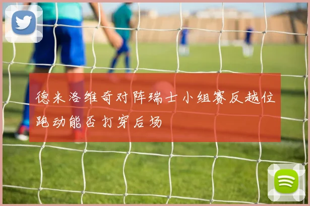 德米洛维奇对阵瑞士小组赛反越位跑动能否打穿后场