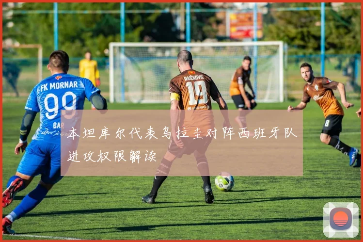 本坦库尔代表乌拉圭对阵西班牙队进攻权限解读