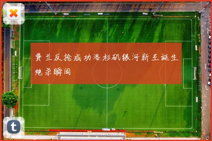 费兰反抢成功洛杉矶银河新王诞生绝杀瞬间