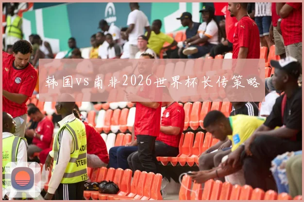韩国vs南非2026世界杯长传策略