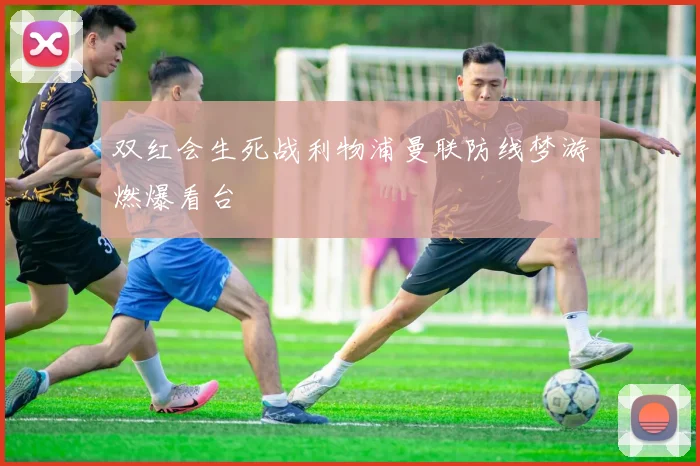 双红会生死战利物浦曼联防线梦游燃爆看台