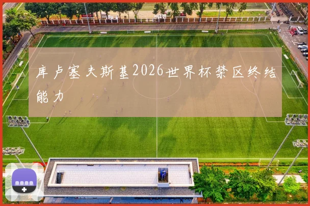 库卢塞夫斯基2026世界杯禁区终结能力