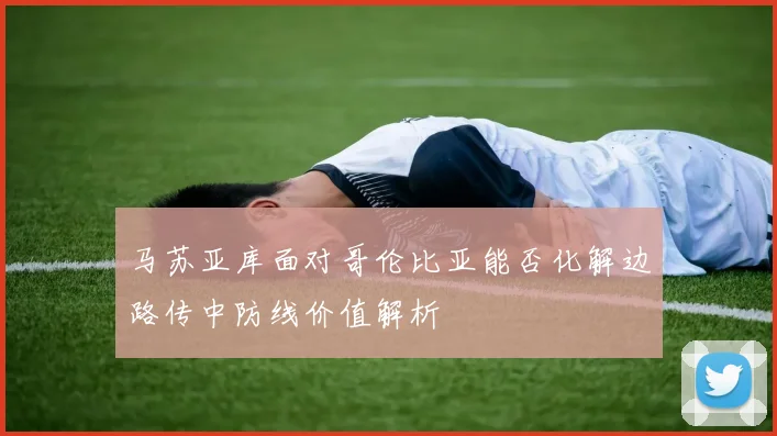 马苏亚库面对哥伦比亚能否化解边路传中防线价值解析