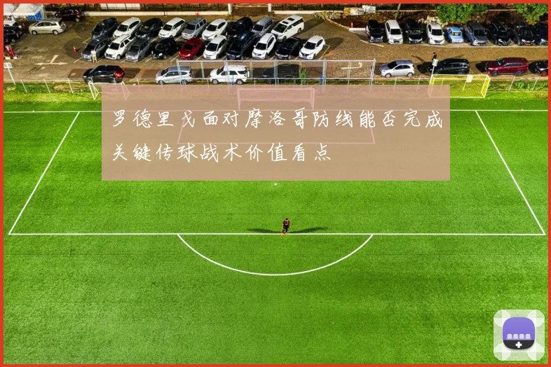 罗德里戈面对摩洛哥防线能否完成关键传球战术价值看点