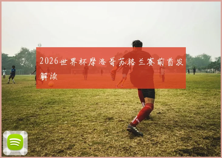 2026世界杯摩洛哥苏格兰赛前首发解读