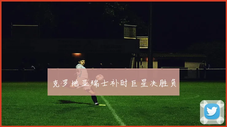 克罗地亚瑞士补时巨星决胜负