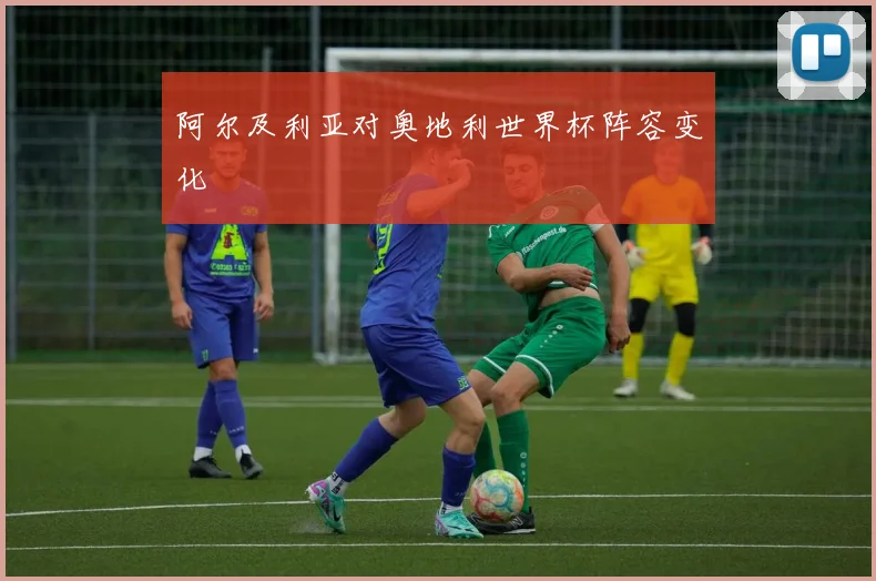 阿尔及利亚对奥地利世界杯阵容变化
