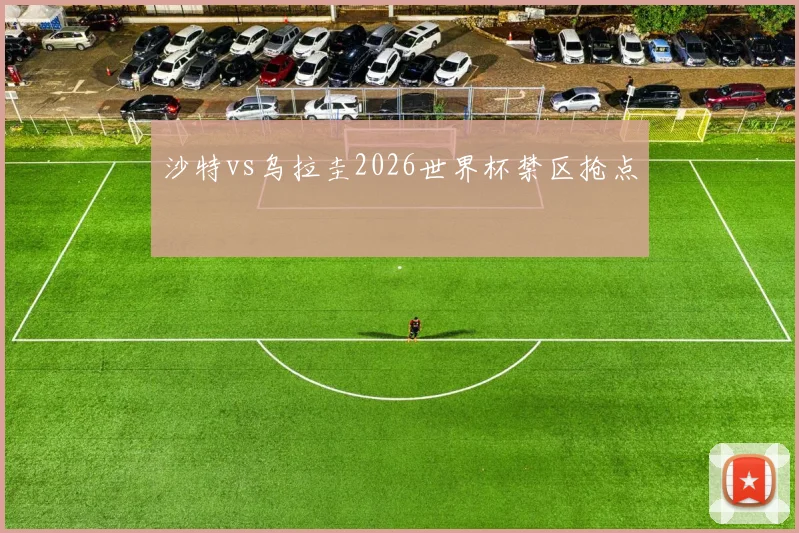 沙特vs乌拉圭2026世界杯禁区抢点