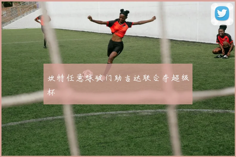坎特任意球破门助吉达联合夺超级杯