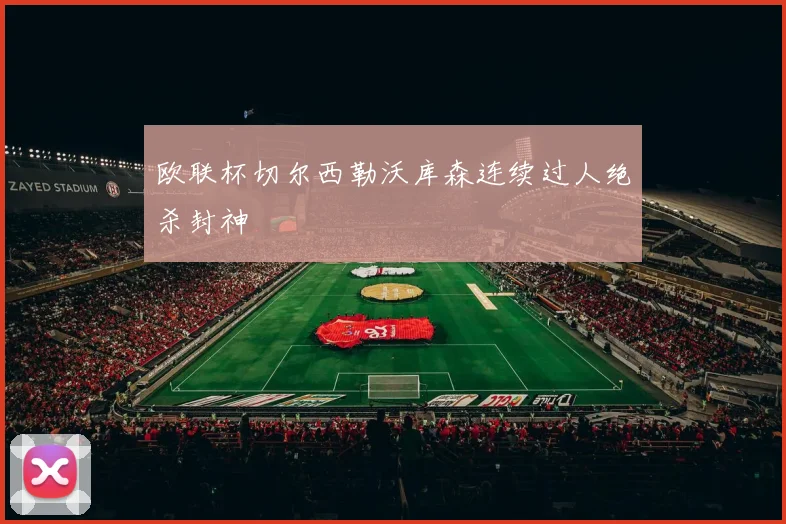 欧联杯切尔西勒沃库森连续过人绝杀封神