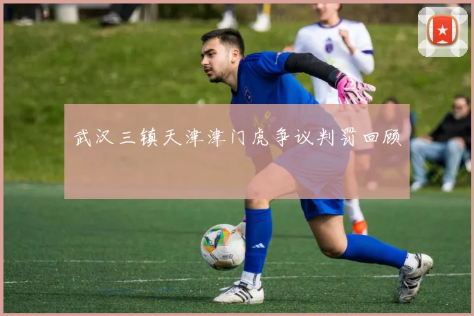 武汉三镇天津津门虎争议判罚回顾