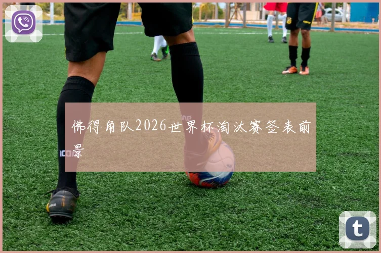 佛得角队2026世界杯淘汰赛签表前景
