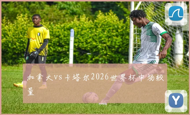 加拿大vs卡塔尔2026世界杯中场较量