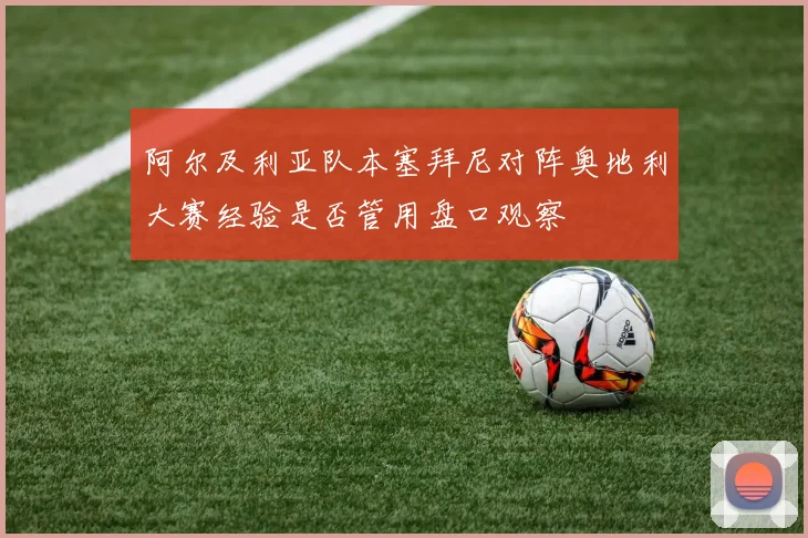 阿尔及利亚队本塞拜尼对阵奥地利大赛经验是否管用盘口观察