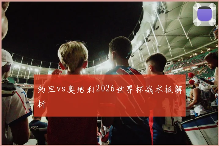 约旦vs奥地利2026世界杯战术板解析