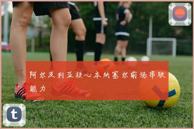 阿尔及利亚核心本纳塞尔前场串联能力
