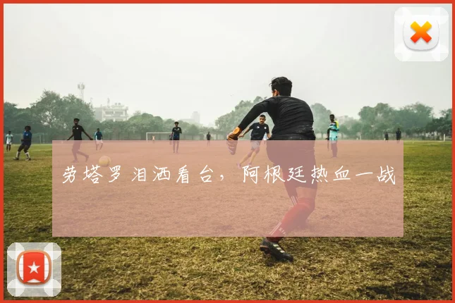 劳塔罗泪洒看台，阿根廷热血一战