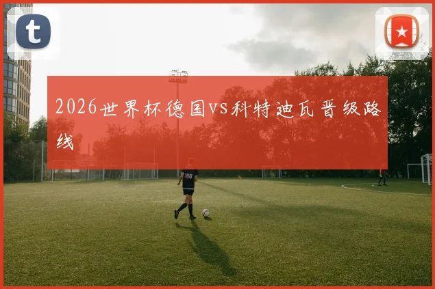 2026世界杯德国vs科特迪瓦晋级路线