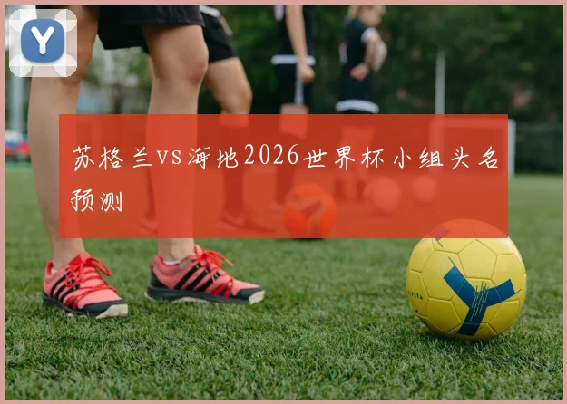 苏格兰vs海地2026世界杯小组头名预测