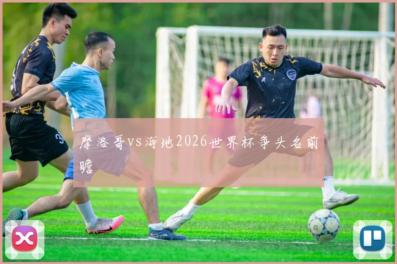 摩洛哥vs海地2026世界杯争头名前瞻